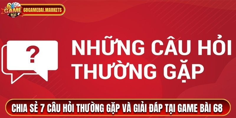 Chia sẻ 7 câu hỏi thường gặp và giải đáp tại game bài 68